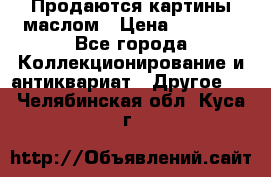 Продаются картины маслом › Цена ­ 8 340 - Все города Коллекционирование и антиквариат » Другое   . Челябинская обл.,Куса г.